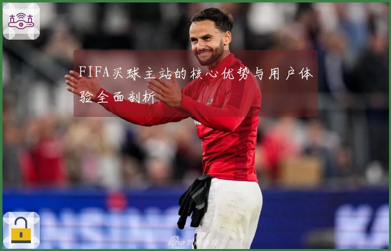 FIFA买球主站的核心优势与用户体验全面剖析