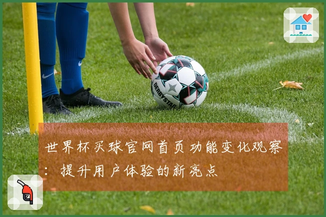 世界杯买球官网首页功能变化观察：提升用户体验的新亮点