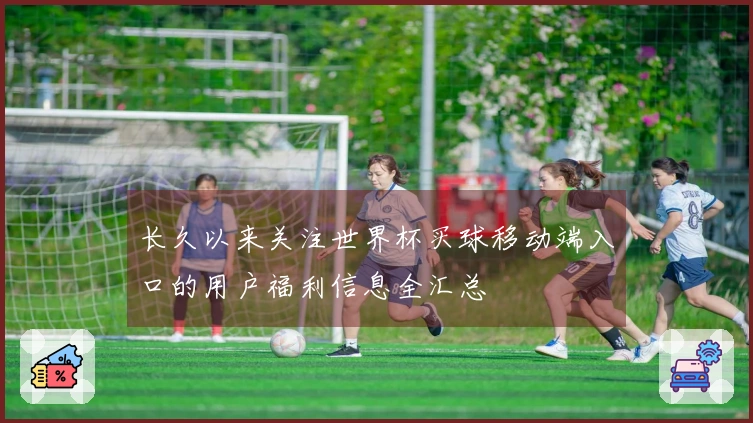 长久以来关注世界杯买球移动端入口的用户福利信息全汇总