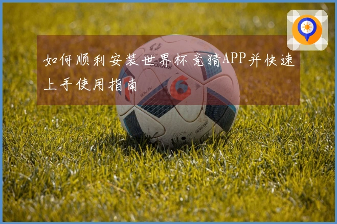 如何顺利安装世界杯竞猜APP并快速上手使用指南