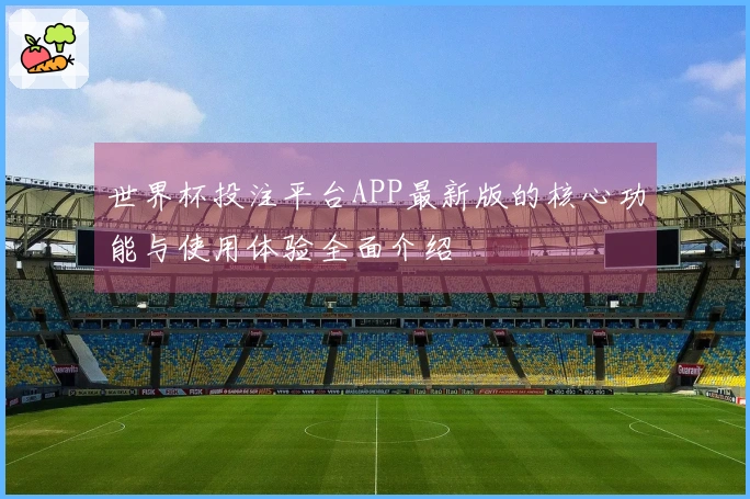 世界杯投注平台APP最新版的核心功能与使用体验全面介绍