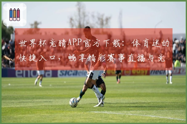 世界杯竞猜APP官方下载：体育迷的快捷入口，畅享精彩赛事直播与竞猜体验