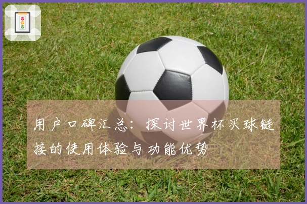 用户口碑汇总：探讨世界杯买球链接的使用体验与功能优势
