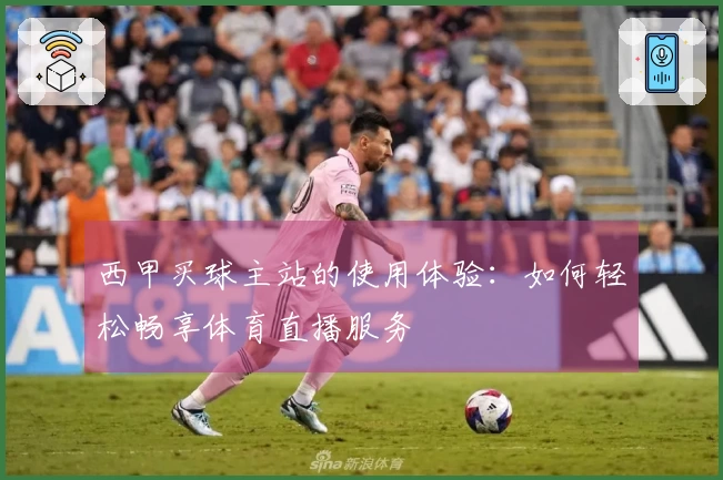 西甲买球主站的使用体验：如何轻松畅享体育直播服务