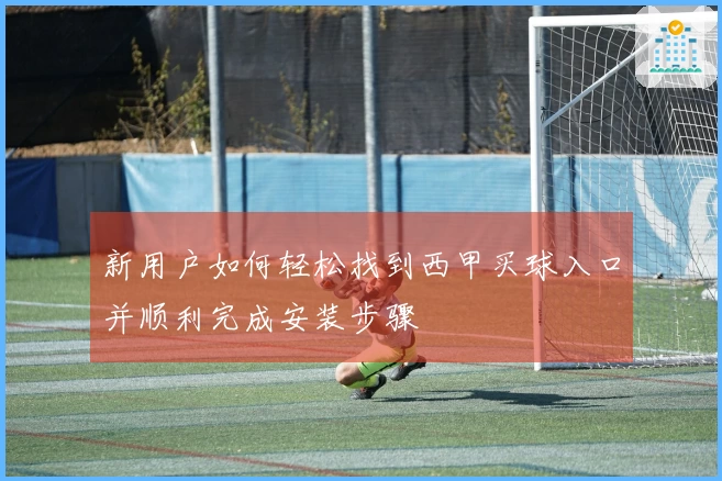 新用户如何轻松找到西甲买球入口并顺利完成安装步骤