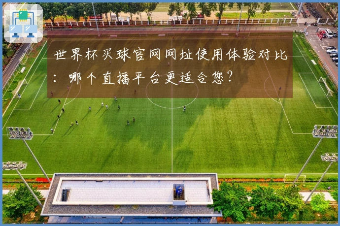 世界杯买球官网网址使用体验对比：哪个直播平台更适合您？