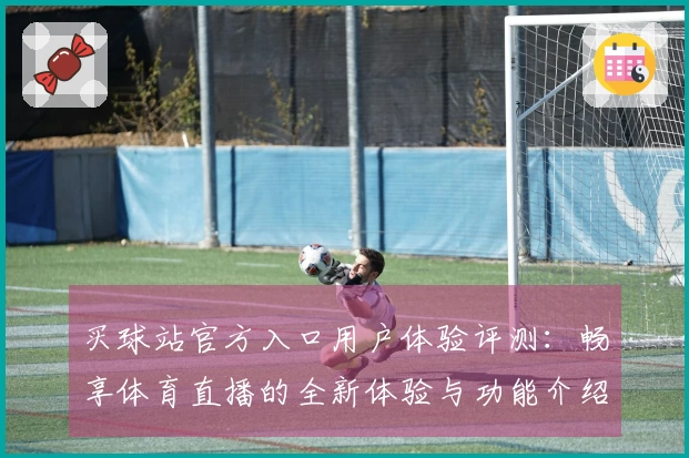 买球站官方入口用户体验评测：畅享体育直播的全新体验与功能介绍