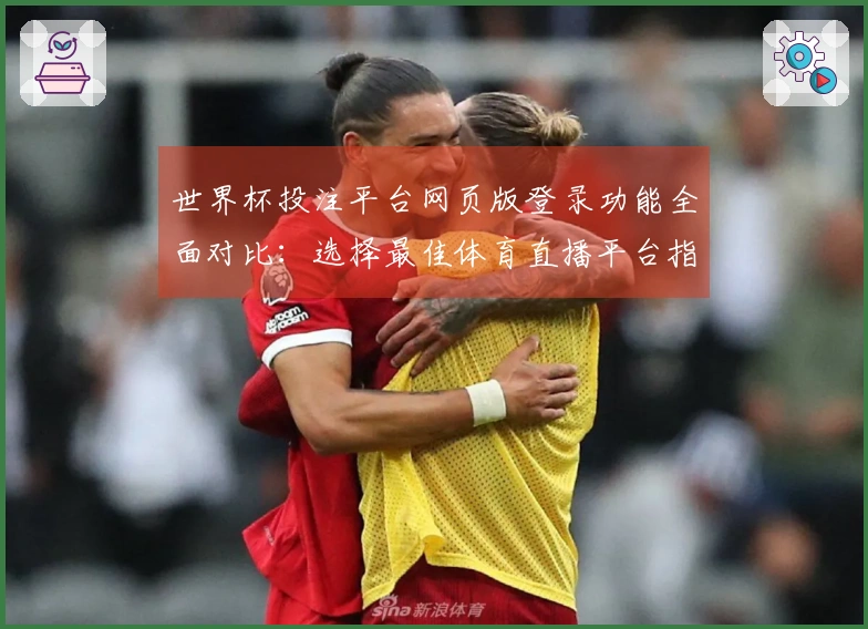 世界杯投注平台网页版登录功能全面对比：选择最佳体育直播平台指南