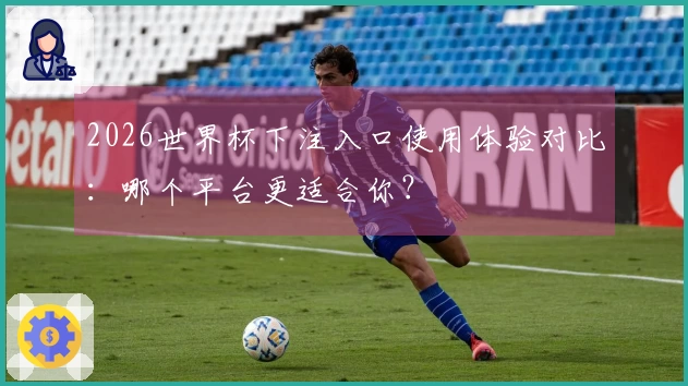 2026世界杯下注入口使用体验对比：哪个平台更适合你？
