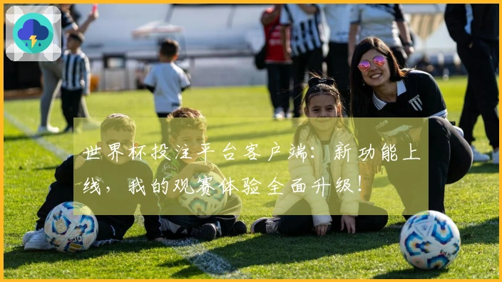 世界杯投注平台客户端:新功能上线,我的观赛体验全面升级!