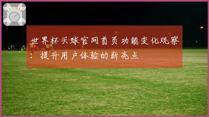 世界杯买球官网首页功能变化观察：提升用户体验的新亮点