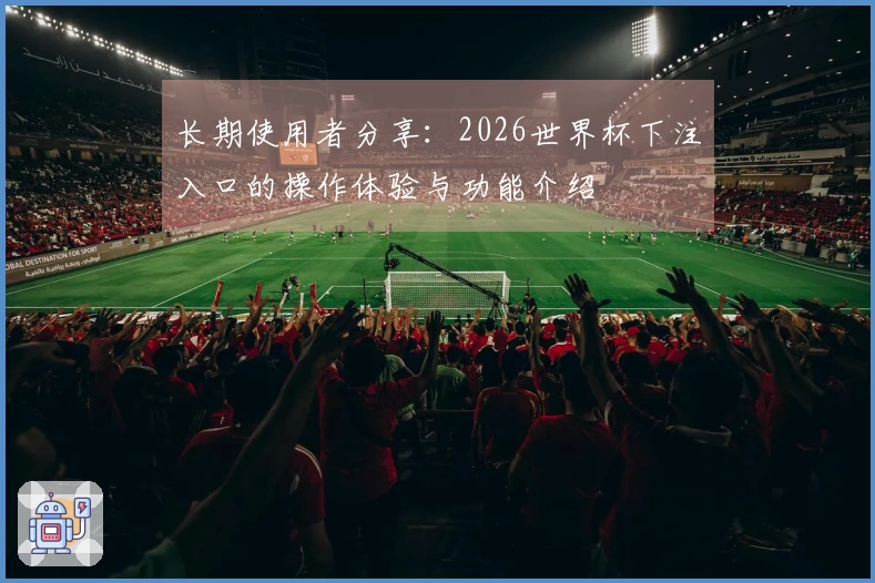 长期使用者分享:2026世界杯下注入口的操作体验与功能介绍