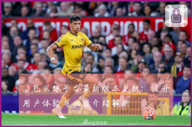 沙巴买球平台最新版本更新：提升用户体验与功能介绍解析