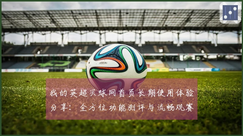 我的英超买球网首页长期使用体验分享:全方位功能测评与流畅观赛指南