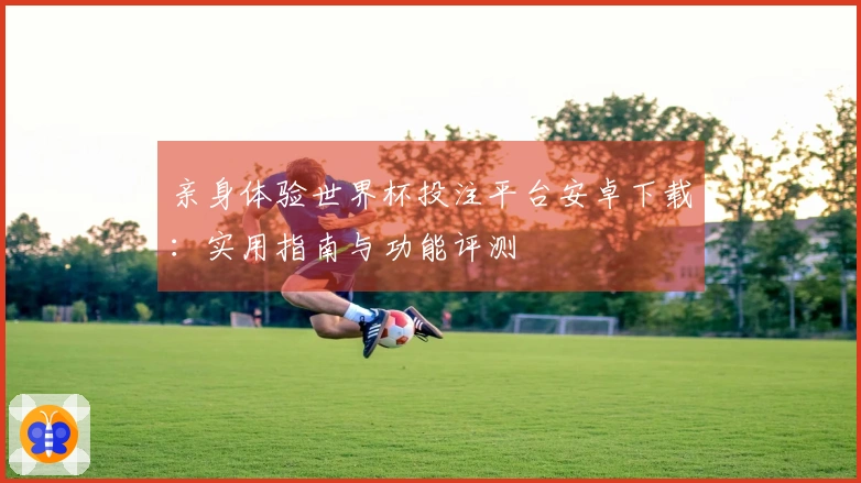 亲身体验世界杯投注平台安卓下载：实用指南与功能评测