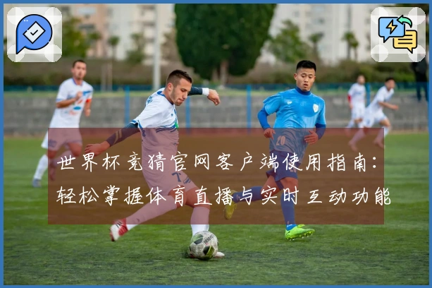 世界杯竞猜官网客户端使用指南：轻松掌握体育直播与实时互动功能