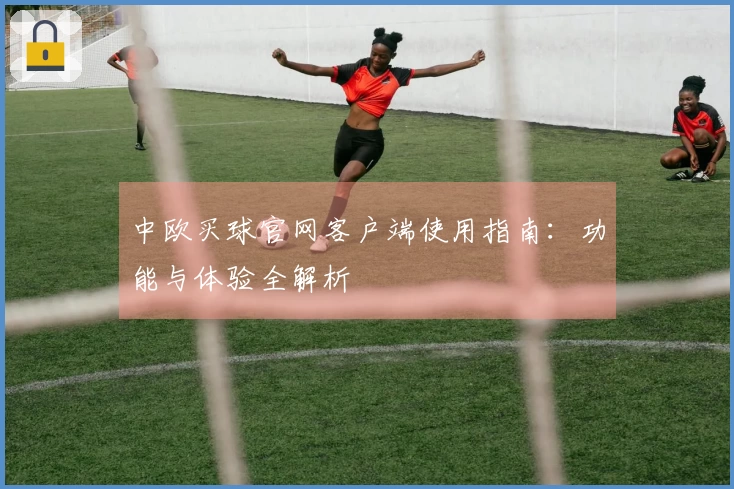 中欧买球官网客户端使用指南:功能与体验全解析