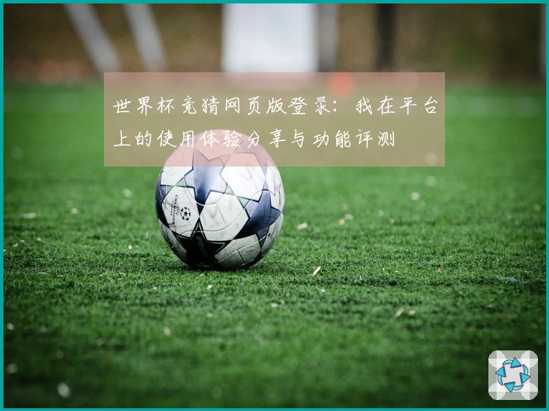 世界杯竞猜网页版登录：我在平台上的使用体验分享与功能评测