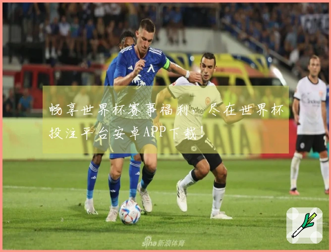 畅享世界杯赛事福利，尽在世界杯投注平台安卓APP下载！