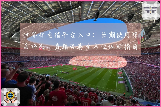 世界杯竞猜平台入口：长期使用深度评测，直播观赛全方位体验指南