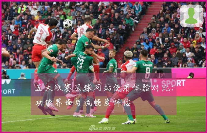 五大联赛买球网站使用体验对比：功能界面与流畅度评估