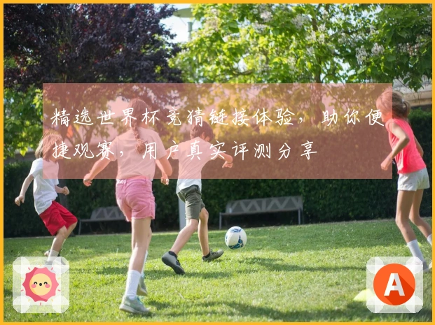 精选世界杯竞猜链接体验，助你便捷观赛，用户真实评测分享