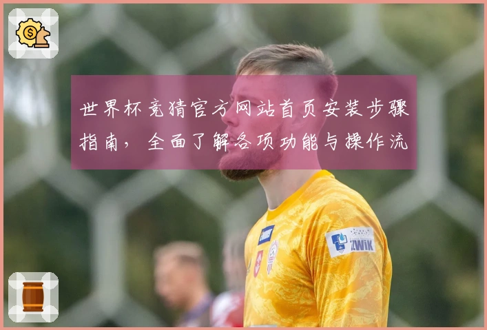 世界杯竞猜官方网站首页安装步骤指南,全面了解各项功能与操作流程