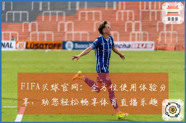 FIFA买球官网：全方位使用体验分享，助您轻松畅享体育直播乐趣
