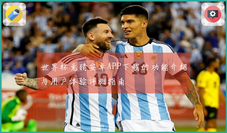 世界杯竞猜安卓APP下载的功能介绍与用户体验评测指南